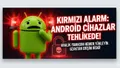 Android Dünyasında "Kırmızı Alarm": Telefonunuzu Hemen Güncelleyin!